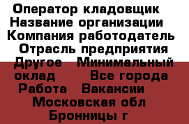 Оператор-кладовщик › Название организации ­ Компания-работодатель › Отрасль предприятия ­ Другое › Минимальный оклад ­ 1 - Все города Работа » Вакансии   . Московская обл.,Бронницы г.